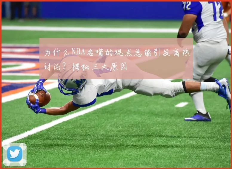 为什么NBA名嘴的观点总能引发高热讨论？揭秘三大原因