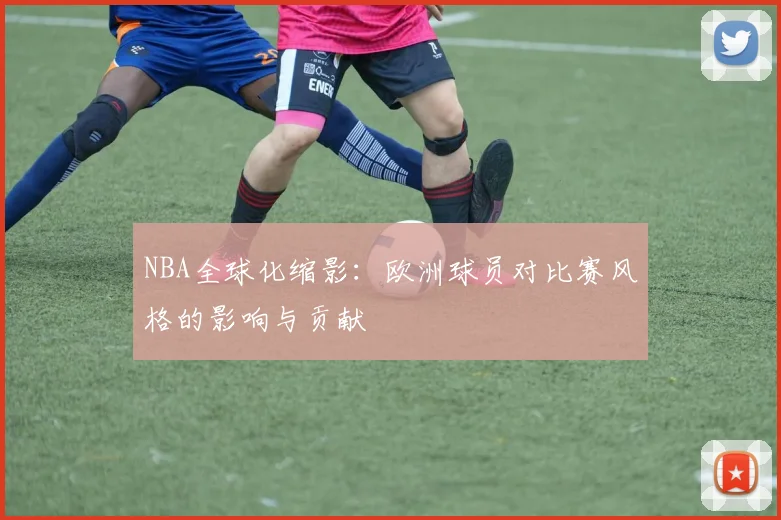 NBA全球化缩影：欧洲球员对比赛风格的影响与贡献
