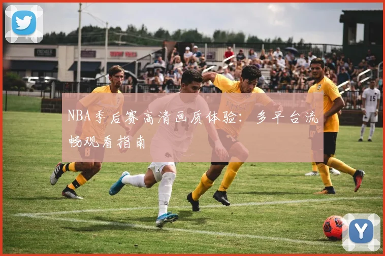 NBA季后赛高清画质体验：多平台流畅观看指南