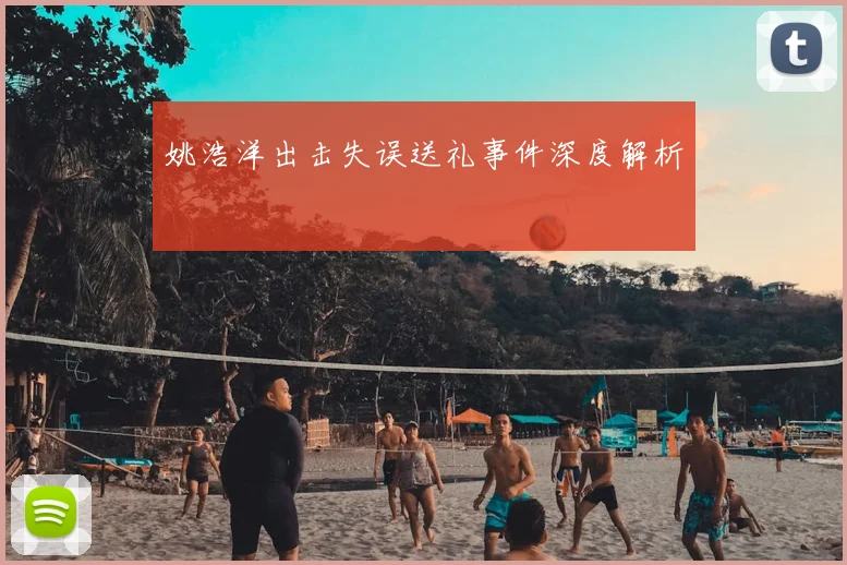 姚浩洋出击失误送礼事件深度解析