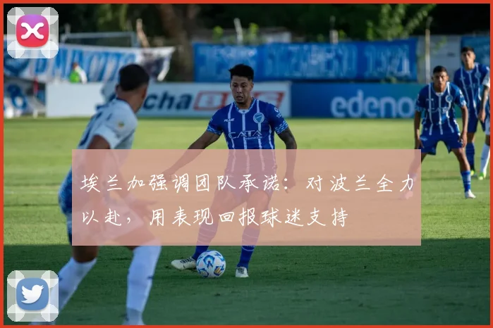 埃兰加强调团队承诺：对波兰全力以赴，用表现回报球迷支持