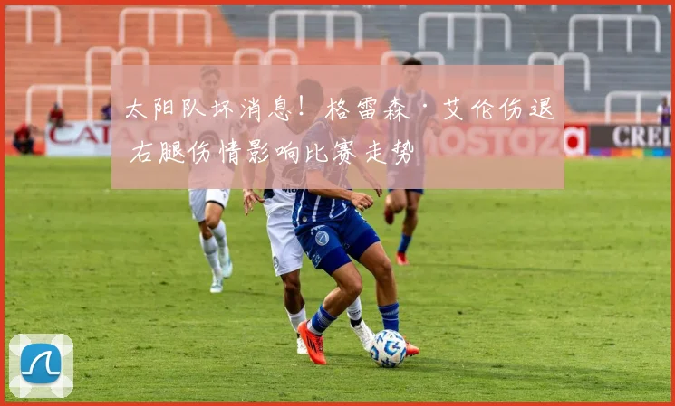 太阳队坏消息！格雷森·艾伦伤退 右腿伤情影响比赛走势