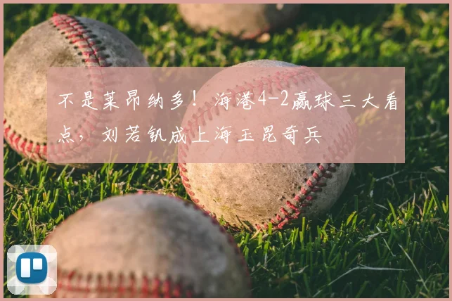 不是莱昂纳多！海港4-2赢球三大看点，刘若钒成上海玉昆奇兵