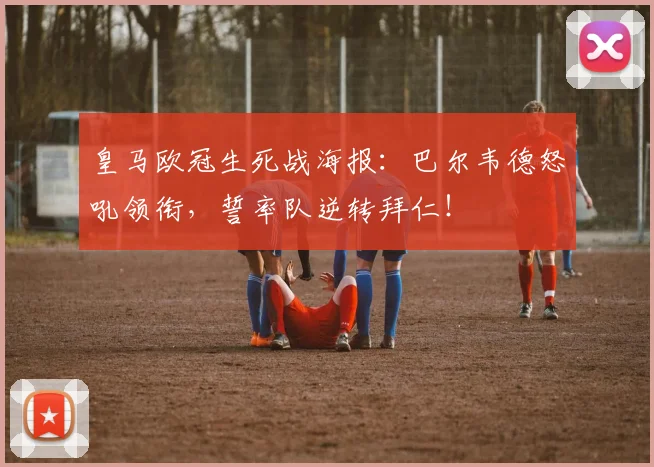 皇马欧冠生死战海报：巴尔韦德怒吼领衔，誓率队逆转拜仁！
