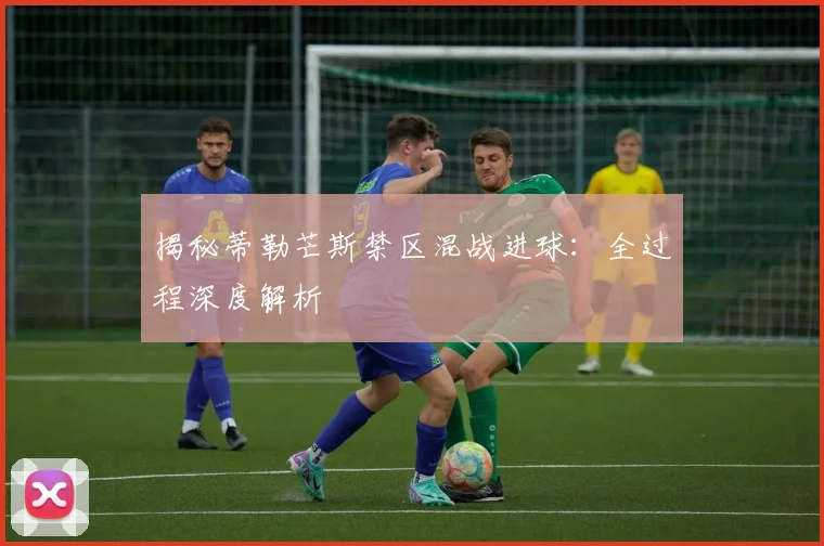 揭秘蒂勒芒斯禁区混战进球：全过程深度解析
