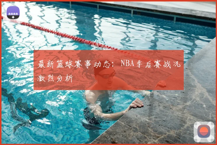 最新篮球赛事动态：NBA季后赛战况激烈分析