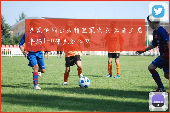 克莱伯闪击米特里策失点 云南玉昆半场1-0领先浙江队
