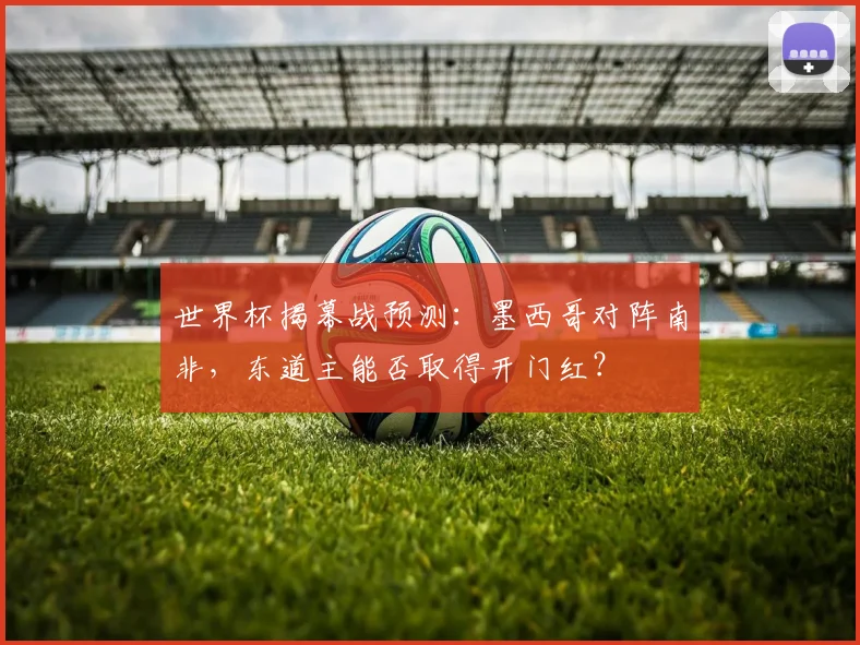 世界杯揭幕战预测:墨西哥对阵南非,东道主能否取得开门红?