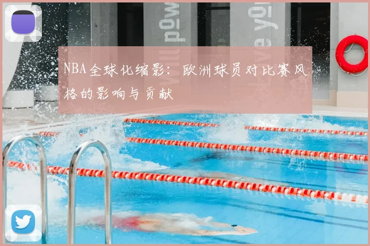 NBA全球化缩影：欧洲球员对比赛风格的影响与贡献