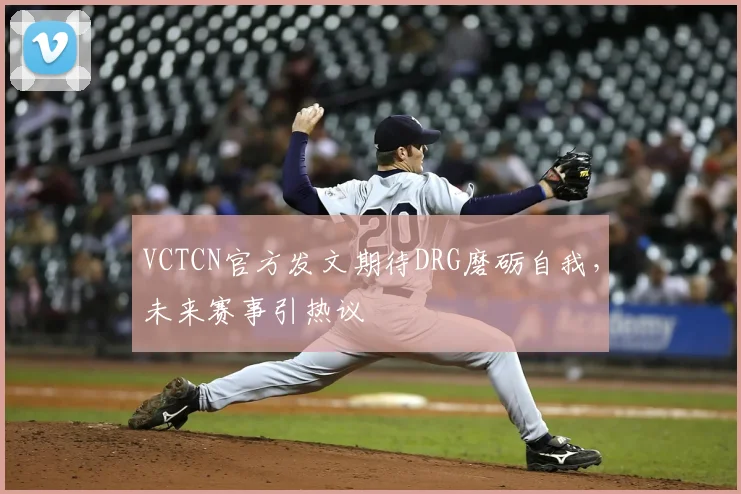 VCTCN官方发文期待DRG磨砺自我,未来赛事引热议