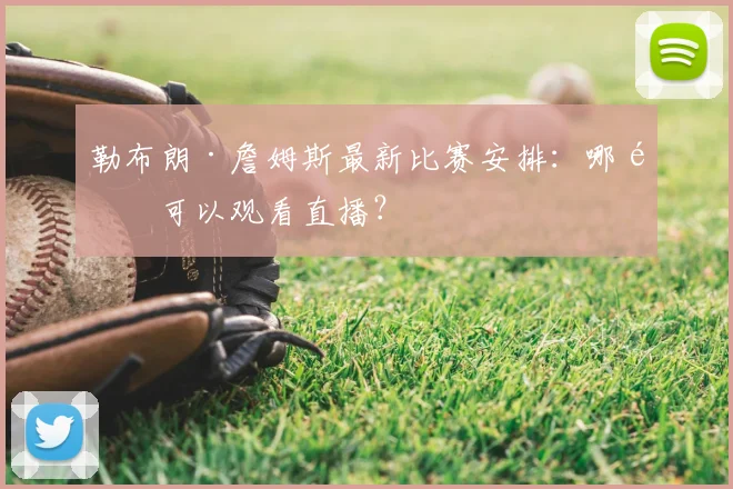 勒布朗·詹姆斯最新比赛安排：哪里可以观看直播？