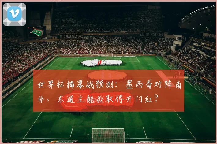 世界杯揭幕战预测:墨西哥对阵南非,东道主能否取得开门红?