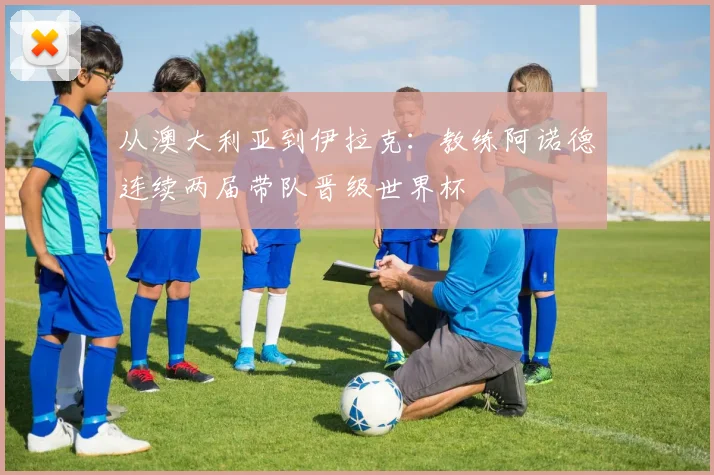 从澳大利亚到伊拉克：教练阿诺德连续两届带队晋级世界杯