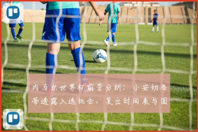 内马尔世界杯前景分析：小安切洛蒂透露入选机会，复出时间表与国家队现状解读
