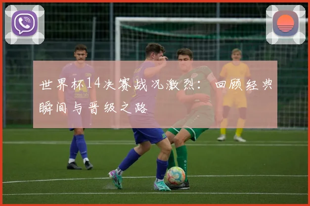 世界杯14决赛战况激烈：回顾经典瞬间与晋级之路