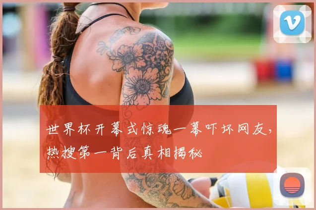 世界杯开幕式惊魂一幕吓坏网友,热搜第一背后真相揭秘