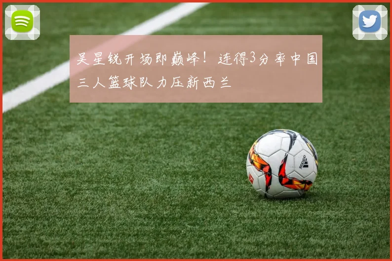吴星锐开场即巅峰！连得3分率中国三人篮球队力压新西兰