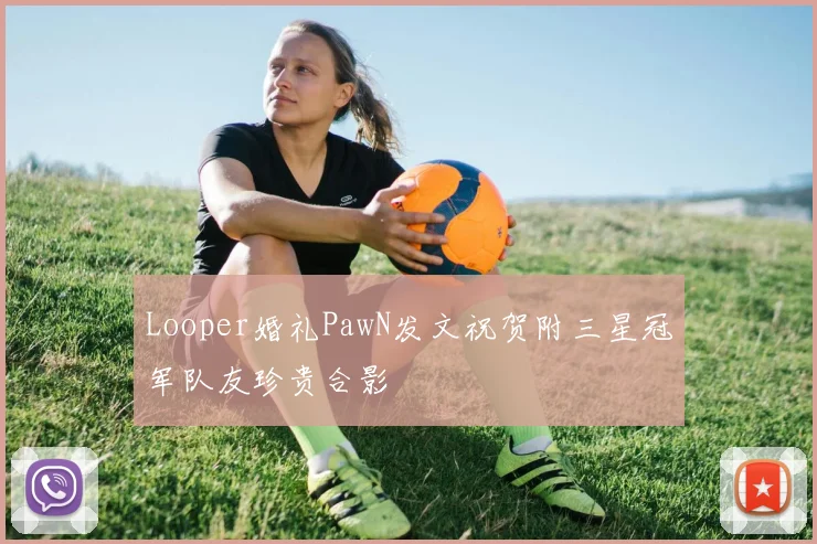 Looper婚礼PawN发文祝贺附三星冠军队友珍贵合影
