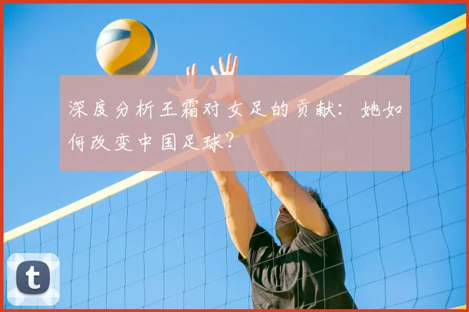 深度分析王霜对女足的贡献:她如何改变中国足球?