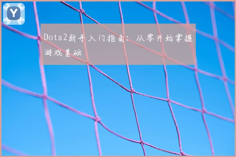 Dota2新手入门指南：从零开始掌握游戏基础