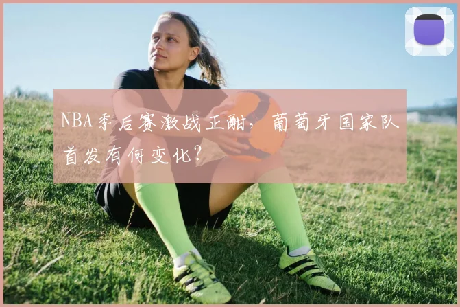 NBA季后赛激战正酣,葡萄牙国家队首发有何变化?