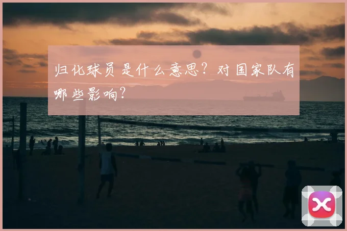 归化球员是什么意思？对国家队有哪些影响？