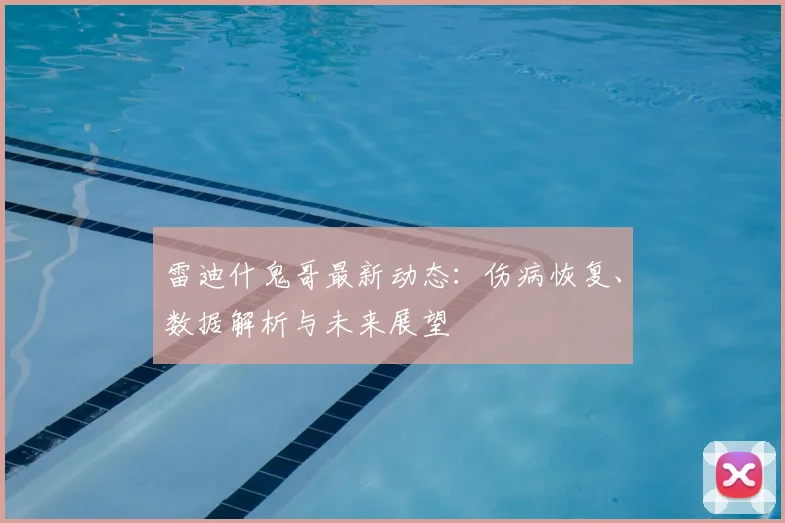 雷迪什鬼哥最新动态：伤病恢复、数据解析与未来展望