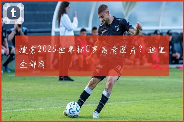 搜索2026世界杯C罗高清图片?这里全都有