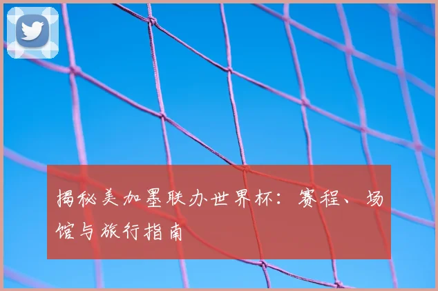揭秘美加墨联办世界杯:赛程、场馆与旅行指南