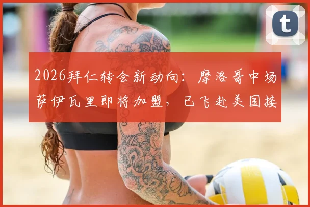 2026拜仁转会新动向：摩洛哥中场萨伊瓦里即将加盟，已飞赴美国接受体检，罗马诺确认消息