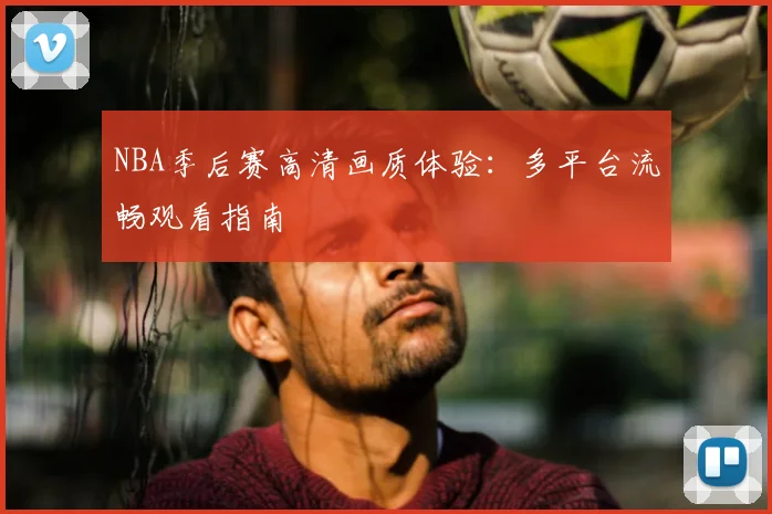 NBA季后赛高清画质体验：多平台流畅观看指南