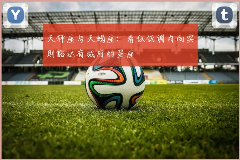 天秤座与天蝎座：看似低调内向实则豁达有城府的星座