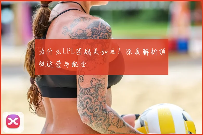 为什么LPL团战美如画？深度解析顶级运营与配合
