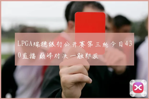 LPGA瑞穗银行公开赛第三轮今日430直播 巅峰对决一触即发