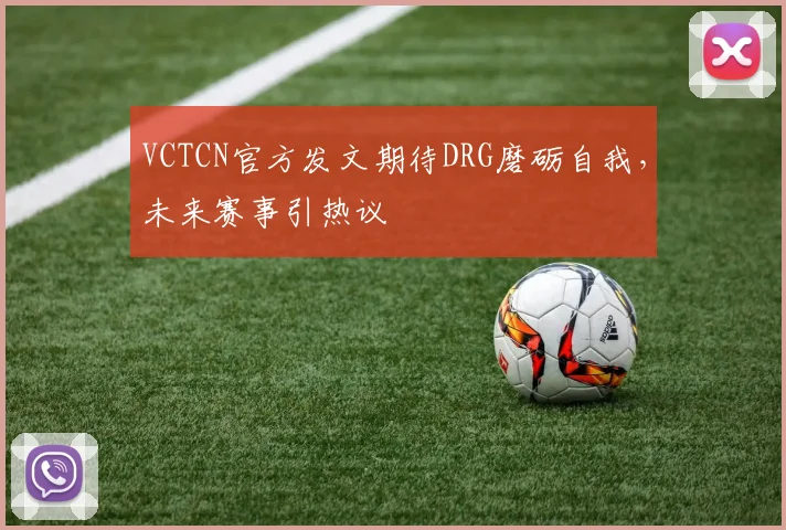 VCTCN官方发文期待DRG磨砺自我,未来赛事引热议