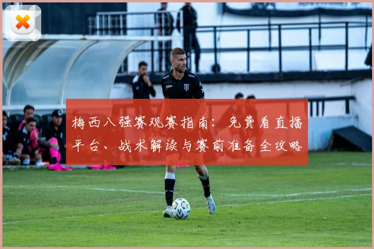 梅西八强赛观赛指南：免费看直播平台、战术解读与赛前准备全攻略