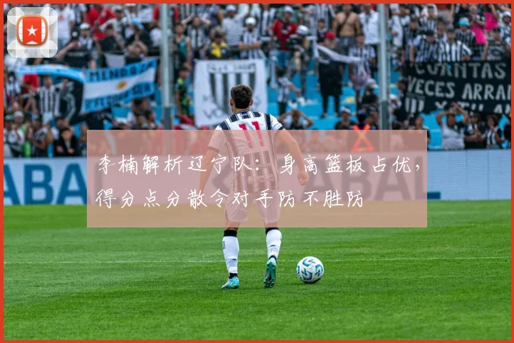 李楠解析辽宁队：身高篮板占优，得分点分散令对手防不胜防
