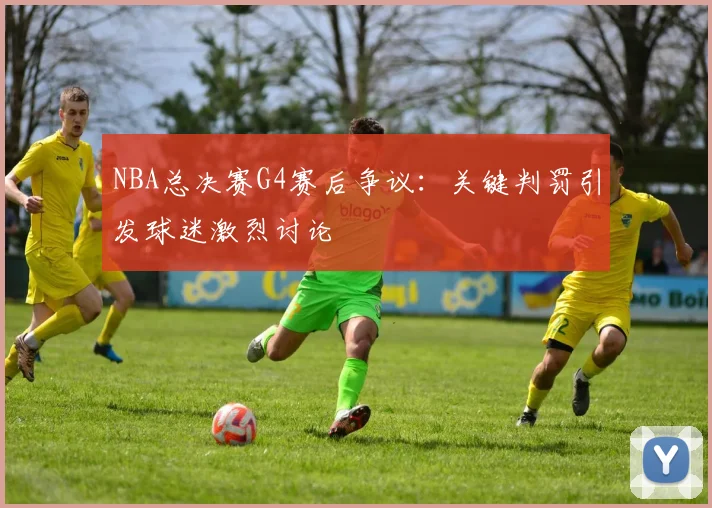 NBA总决赛G4赛后争议:关键判罚引发球迷激烈讨论