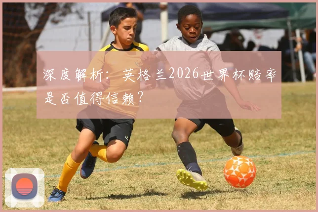 深度解析:英格兰2026世界杯赔率是否值得信赖?