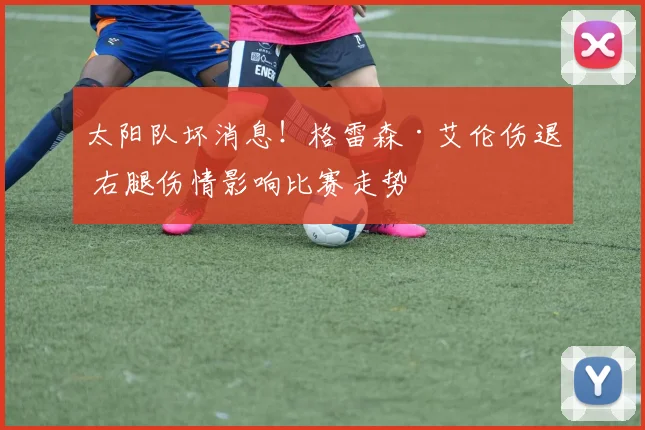 太阳队坏消息！格雷森·艾伦伤退 右腿伤情影响比赛走势