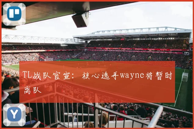 TL战队官宣:核心选手wayne将暂时离队
