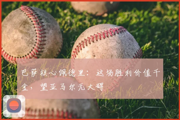 巴萨核心佩德里：这场胜利价值千金，望亚马尔无大碍