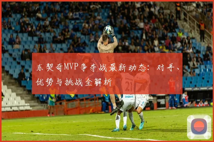 东契奇MVP争夺战最新动态：对手、优势与挑战全解析